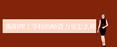 衡阳理工学校的师资力量怎么样