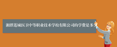 湘潭莲城医卫中等职业技术学校有限公司的学费是多少
