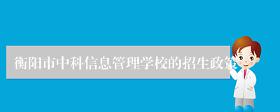 衡阳市中科信息管理学校的招生政策