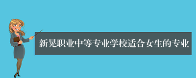 新晃职业中等专业学校适合女生的专业