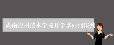 湖南应用技术学院开学季如何报到
