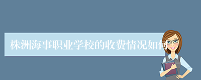株洲海事职业学校的收费情况如何