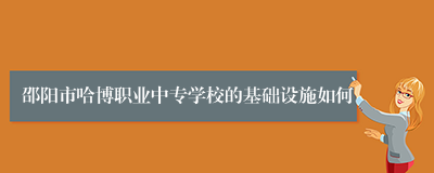 邵阳市哈博职业中专学校的基础设施如何