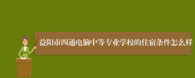 益阳市四通电脑中等专业学校的住宿条件怎么样