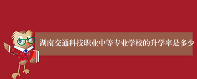 湖南交通科技职业中等专业学校的升学率是多少