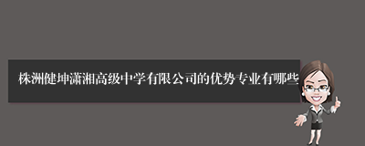 株洲健坤潇湘高级中学有限公司的优势专业有哪些