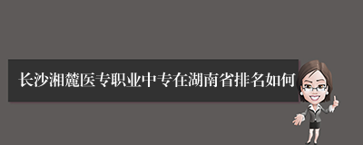 长沙湘麓医专职业中专在湖南省排名如何