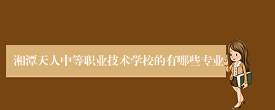 湘潭天人中等职业技术学校的有哪些专业
