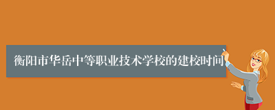 衡阳市华岳中等职业技术学校的建校时间