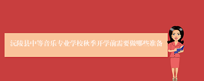 沅陵县中等音乐专业学校秋季开学前需要做哪些准备