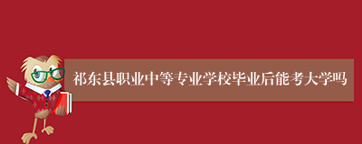 祁东县职业中等专业学校毕业后能考大学吗