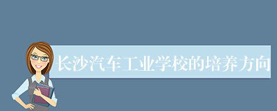 长沙汽车工业学校的培养方向