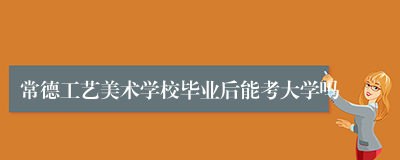 常德工艺美术学校毕业后能考大学吗
