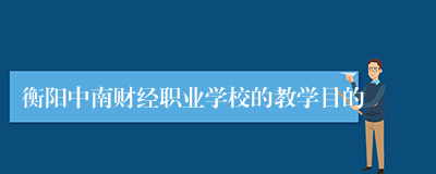 衡阳中南财经职业学校的教学目的