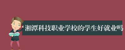 湘潭科技职业学校的学生好就业吗