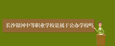 长沙银河中等职业学校是属于公办学校吗
