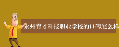 永州育才科技职业学校的口碑怎么样