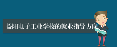 益阳电子工业学校的就业指导方向
