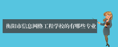 衡阳市信息网络工程学校的有哪些专业