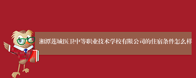 湘潭莲城医卫中等职业技术学校有限公司的住宿条件怎么样