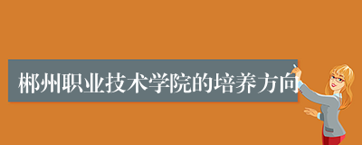 郴州职业技术学院的培养方向