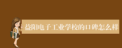 益阳电子工业学校的口碑怎么样