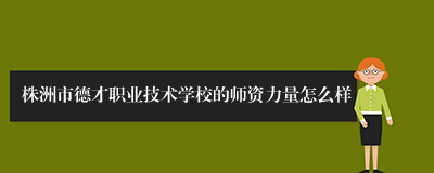 株洲市德才职业技术学校的师资力量怎么样