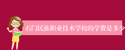 石门民族职业技术学校的学费是多少