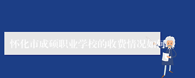 怀化市成硕职业学校的收费情况如何