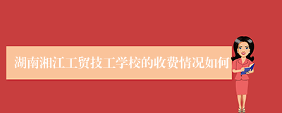 湖南湘江工贸技工学校的收费情况如何