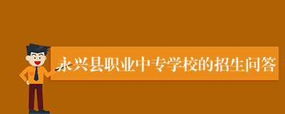 永兴县职业中专学校的招生问答
