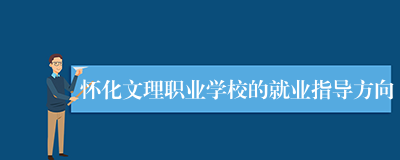 怀化文理职业学校的就业指导方向