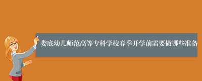 娄底幼儿师范高等专科学校春季开学前需要做哪些准备