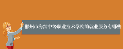 郴州市海纳中等职业技术学校的就业服务有哪些