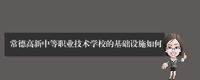 常德高新中等职业技术学校的基础设施如何