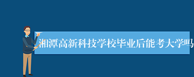 湘潭高新科技学校毕业后能考大学吗