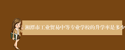 湘潭市工业贸易中等专业学校的升学率是多少