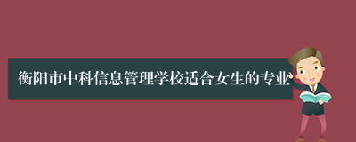 衡阳市中科信息管理学校适合女生的专业