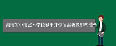 湖南省中南艺术学校春季开学前需要做哪些准备
