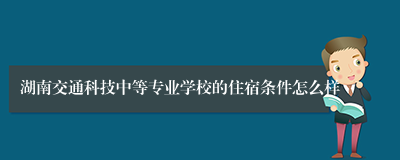 湖南交通科技中等专业学校的住宿条件怎么样