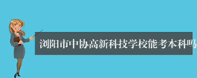 浏阳市中协高新科技学校能考本科吗
