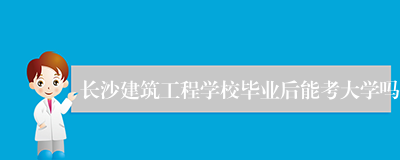 长沙建筑工程学校毕业后能考大学吗