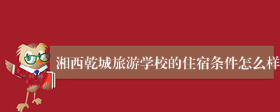 湘西乾城旅游学校的住宿条件怎么样