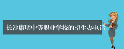 长沙康明中等职业学校的招生办电话