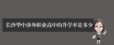 长沙华中涉外职业高中的升学率是多少