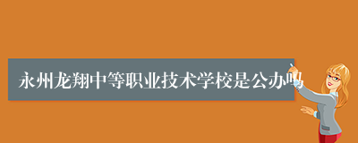 永州龙翔中等职业技术学校是公办吗