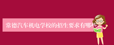 常德汽车机电学校的招生要求有哪些