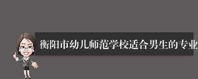 衡阳市幼儿师范学校适合男生的专业