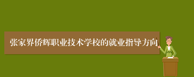 张家界侨辉职业技术学校的就业指导方向
