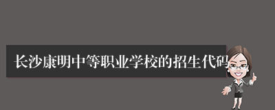长沙康明中等职业学校的招生代码